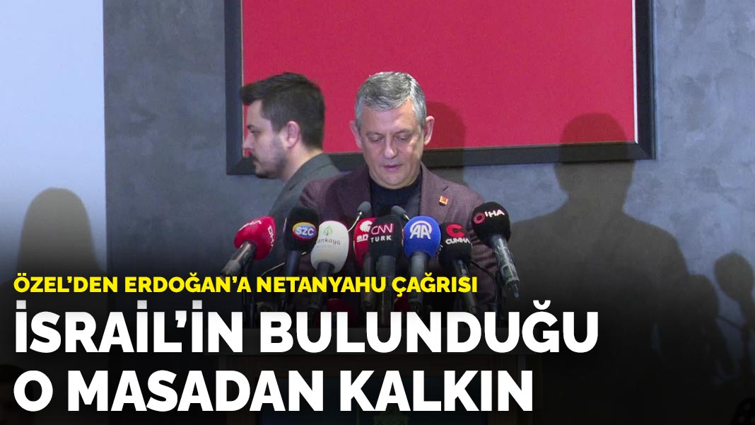 Özel’den Erdoğan’a Netanyahu çağrısı: İsrail’in bulunduğu o masadan kalkın