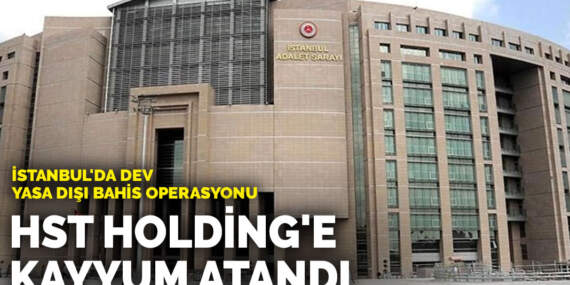 İstanbul’da dev yasa dışı bahis operasyonu: HST Holding’e kayyum atandı