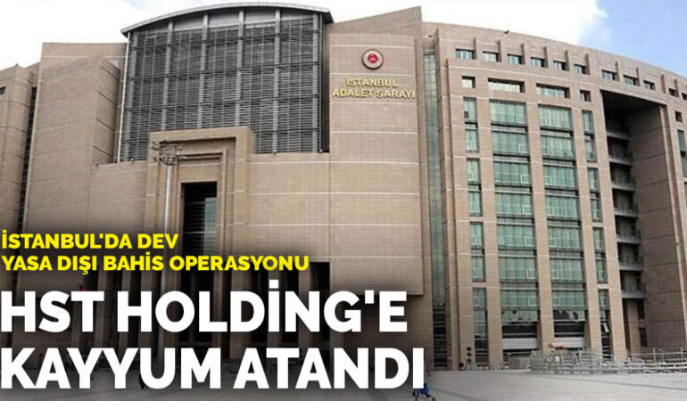 İstanbul’da dev yasa dışı bahis operasyonu: HST Holding’e kayyum atandı