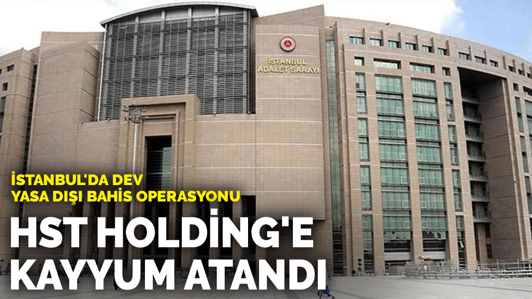 İstanbul’da dev yasa dışı bahis operasyonu: HST Holding’e kayyum atandı
