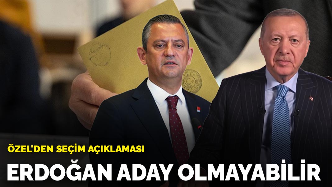 Özel’den seçim açıklaması: Erdoğan aday olmayabilir
