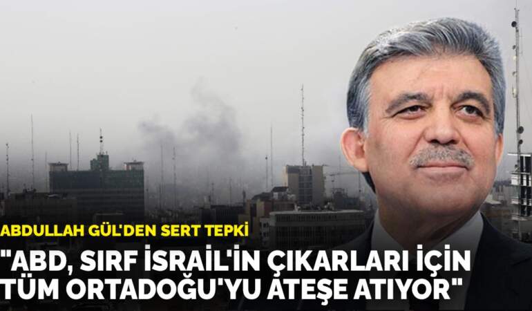 Abdullah Gül’den sert tepki: “ABD, sırf İsrail’in çıkarları için tüm Ortadoğu’yu ateşe atıyor”