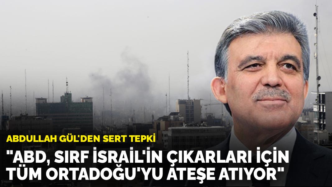 Abdullah Gül’den sert tepki: “ABD, sırf İsrail’in çıkarları için tüm Ortadoğu’yu ateşe atıyor”