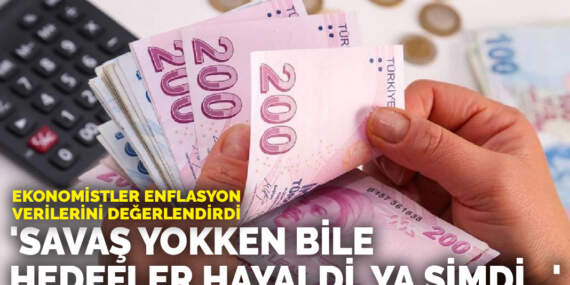 Ekonomistler enflasyon verilerini değerlendirdi: ‘Savaş yokken bile hedefler hayaldi, ya şimdi…’