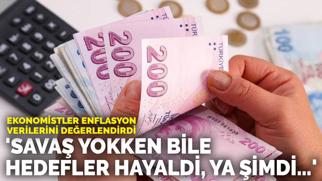 Ekonomistler enflasyon verilerini değerlendirdi: ‘Savaş yokken bile hedefler hayaldi, ya şimdi…’