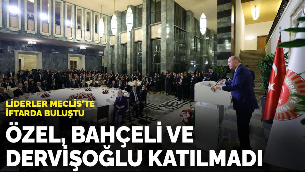 Liderler Meclis’te iftarda buluştu: Özel, Bahçeli ve Dervişoğlu katılmadı