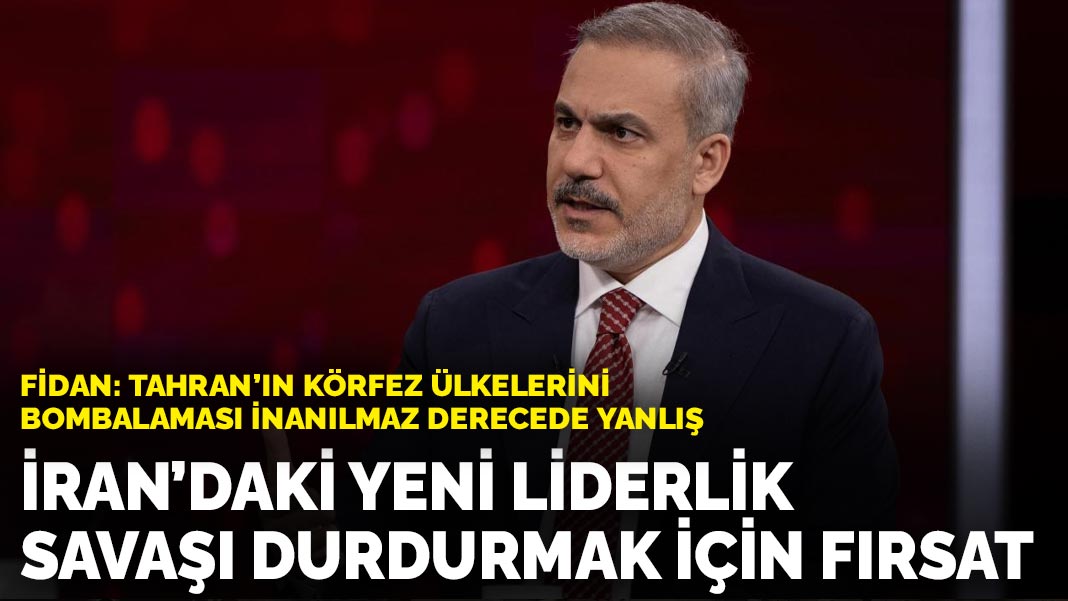 Fidan: Tahran’ın körfez ülkelerini bombalaması inanılmaz derecede yanlış: İran’daki yeni liderlik, savaşı durdurmak için fırsat