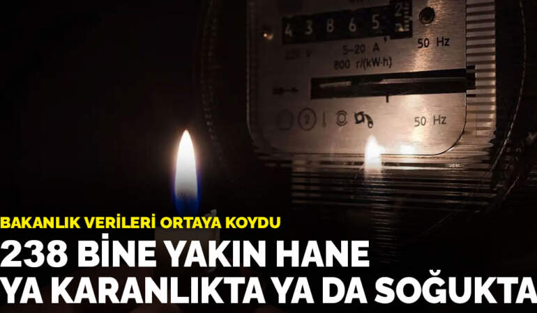 Bakanlık verileri ortaya koydu: 238 bine yakın hane ya karanlıkta ya da soğukta