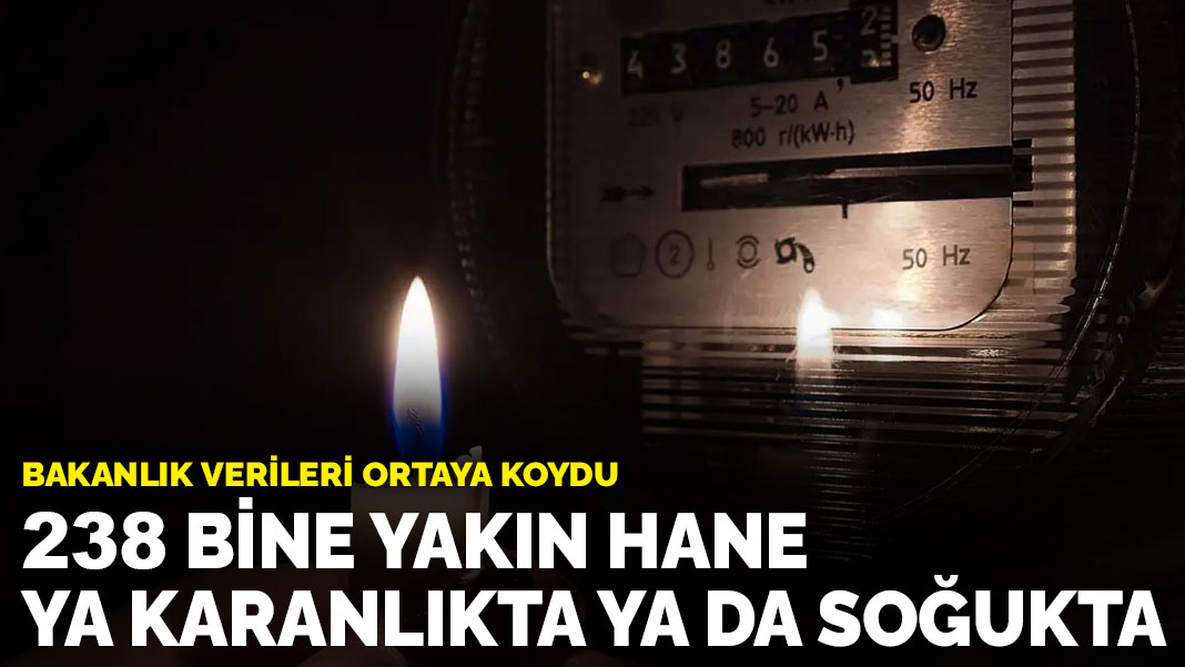 Bakanlık verileri ortaya koydu: 238 bine yakın hane ya karanlıkta ya da soğukta