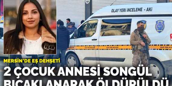 Mersin’de eş dehşeti: 2 çocuk annesi Songül bıçaklanarak öldürüldü