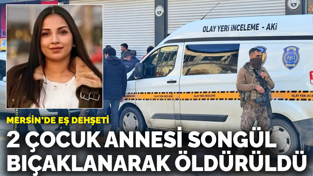 Mersin’de eş dehşeti: 2 çocuk annesi Songül bıçaklanarak öldürüldü