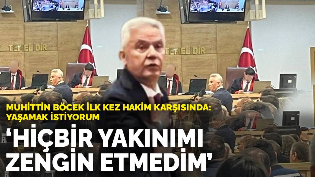 Muhittin Böcek ilk kez hakim karşısında: Yaşamak istiyorum! Hiçbir yakınımı zengin etmedim