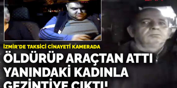 İzmir’de taksici cinayeti kamerada! Öldürüp araçtan attı, yanındaki kadınla gezintiye çıktı