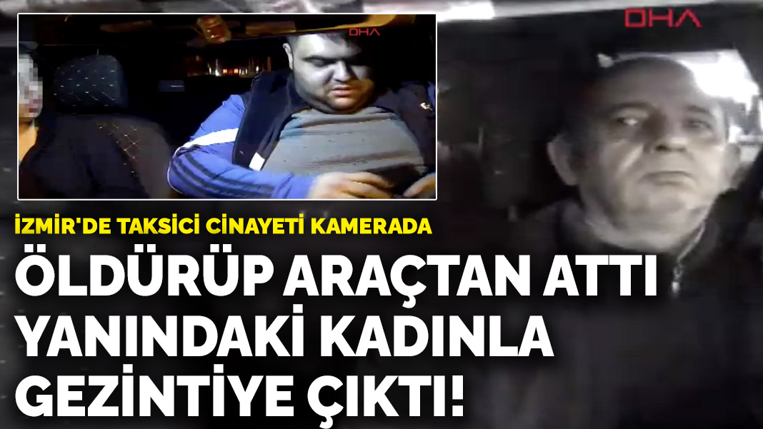 İzmir’de taksici cinayeti kamerada! Öldürüp araçtan attı, yanındaki kadınla gezintiye çıktı