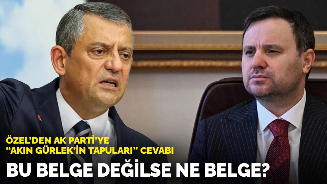 Özel’den AK Parti’ye “Akın Gürlek’in tapuları” cevabı: Bu belge değilse ne belge?