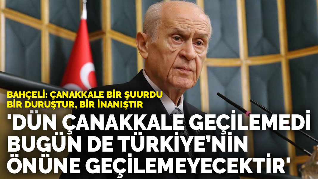 Bahçeli: Dün Çanakkale geçilemedi, bugün de Türkiye’nin önüne geçilemeyecektir