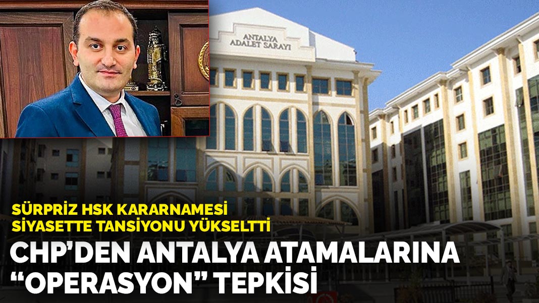 Sürpriz HSK kararnamesi siyasette tansiyonu yükseltti: CHP’den Antalya atamalarına “operasyon” tepkisi