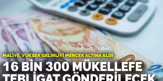 Maliye, yüksek gelirliyi mercek altına aldı: 16 bin 300 mükellefe tebligat gönderilecek