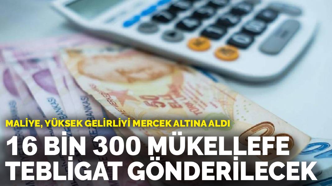 Maliye, yüksek gelirliyi mercek altına aldı: 16 bin 300 mükellefe tebligat gönderilecek