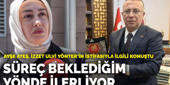 Ayşe Ateş, İzzet Ulvi Yönter’in istifasıyla ilgili konuştu: Süreç beklediğim yönde ilerliyor