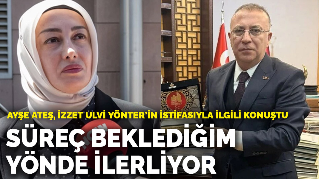 Ayşe Ateş, İzzet Ulvi Yönter’in istifasıyla ilgili konuştu: Süreç beklediğim yönde ilerliyor