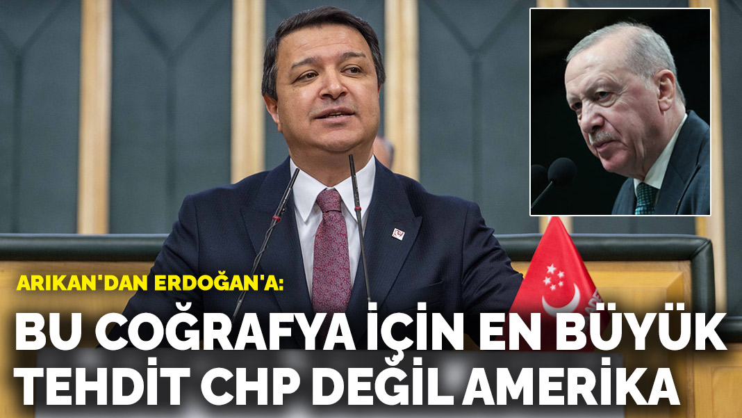Arıkan’dan Erdoğan’a: Bu coğrafya için en büyük tehdit CHP değil Amerika