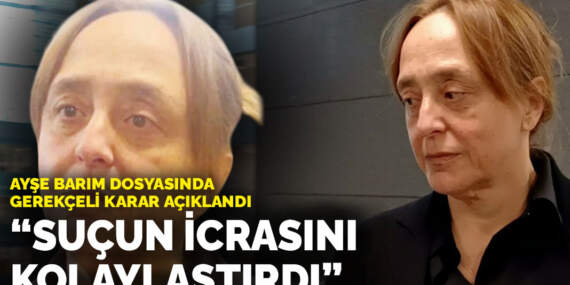 Ayşe Barım dosyasında gerekçeli karar açıklandı: ‘Suçun icrasını kolaylaştırmak’tan 12 yıl 6 ay hapis cezası