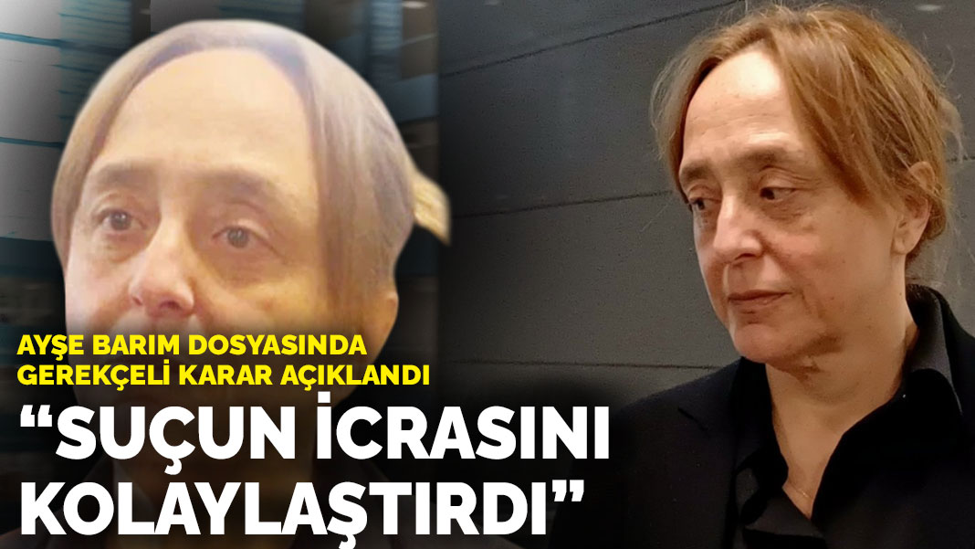 Ayşe Barım dosyasında gerekçeli karar açıklandı: ‘Suçun icrasını kolaylaştırmak’tan 12 yıl 6 ay hapis cezası