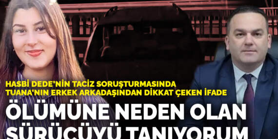 Hasbi Dede’nin taciz soruşturmasında Tuana’nın erkek arkadaşından dikkat çeken ifade: Ölümüne neden olan sürücüyü tanıyorum