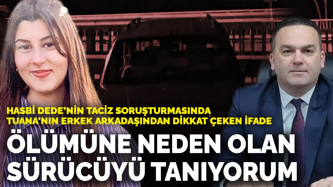 Hasbi Dede’nin taciz soruşturmasında Tuana’nın erkek arkadaşından dikkat çeken ifade: Ölümüne neden olan sürücüyü tanıyorum