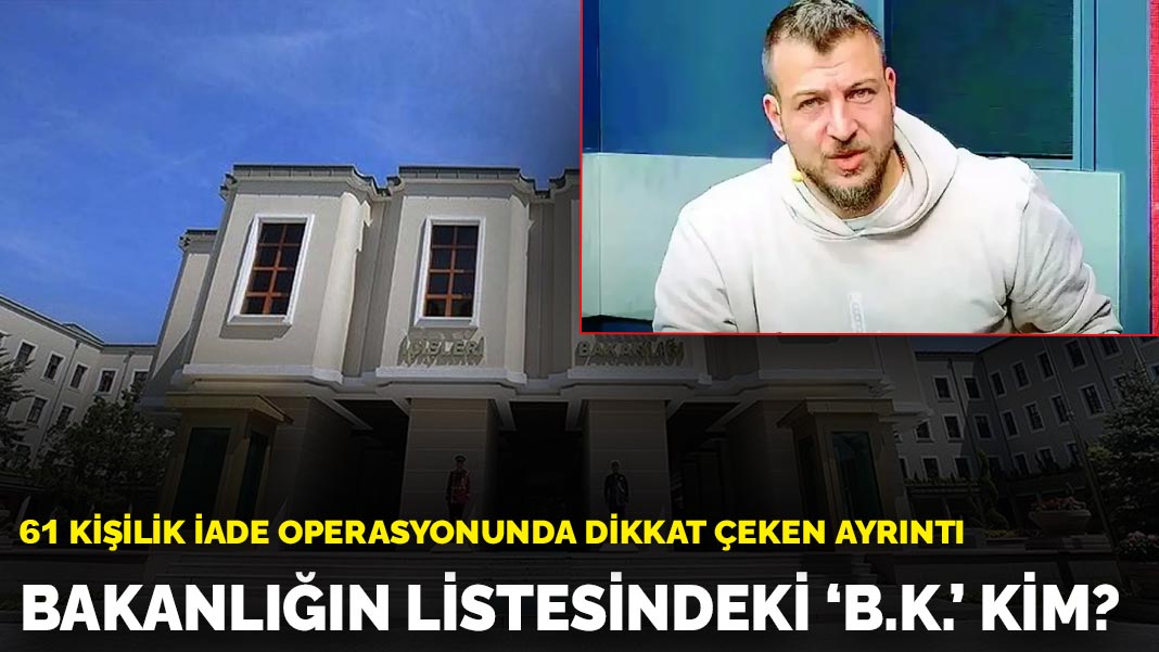 Bakanlığın listesindeki ‘B.K.’ kim? 61 kişilik iade operasyonunda dikkat çeken ayrıntı