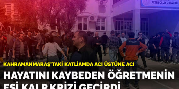 Kahramanmaraş’taki katliamda acı üstüne acı: Hayatını kaybeden öğretmenin eşi kalp krizi geçirdi