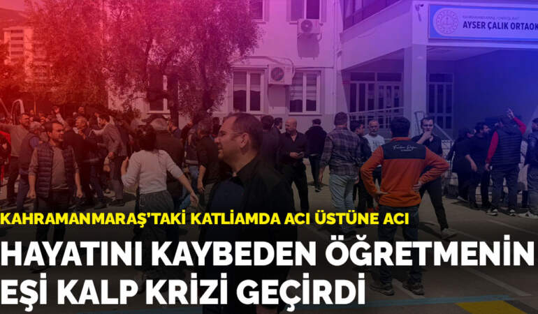 Kahramanmaraş’taki katliamda acı üstüne acı: Hayatını kaybeden öğretmenin eşi kalp krizi geçirdi