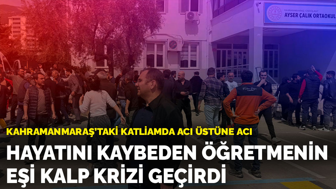 Kahramanmaraş’taki katliamda acı üstüne acı: Hayatını kaybeden öğretmenin eşi kalp krizi geçirdi