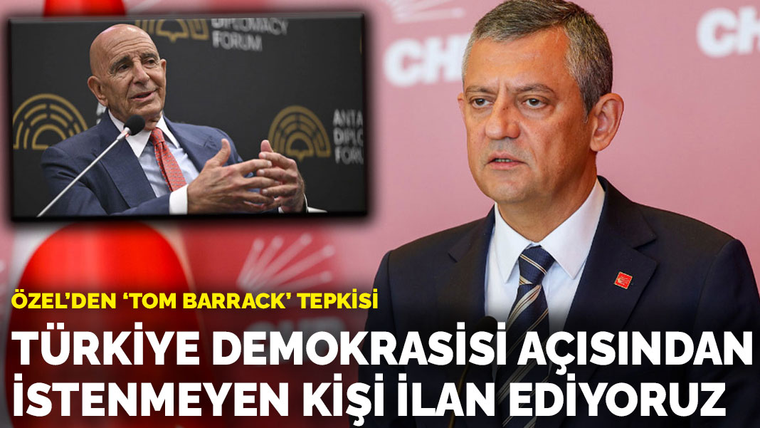 Özgür Özel’den ‘Tom Barrack’ tepkisi: Türkiye demokrasisi açısından istenmeyen kişi ilan ediyoruz