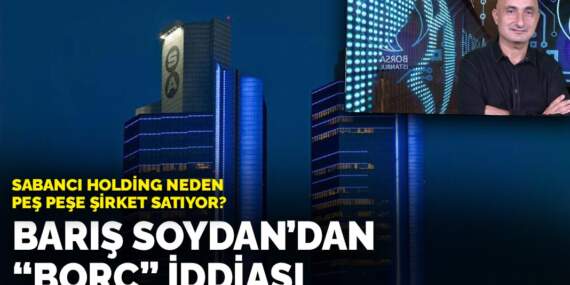 Sabancı Holding neden peş peşe şirket satıyor? Barış Soydan’dan’borç’ iddiası