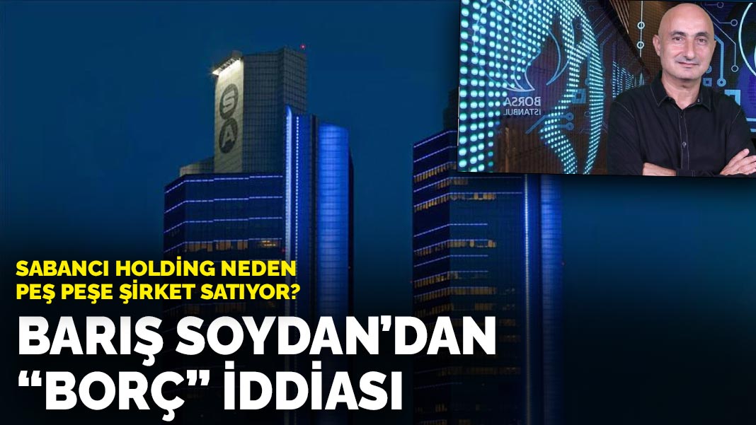 Sabancı Holding neden peş peşe şirket satıyor? Barış Soydan’dan’borç’ iddiası