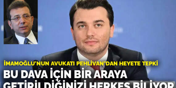 İmamoğlu’nun avukatı Pehlivan’dan heyete tepki: Bu dava için bir araya getirildiğinizi herkes biliyor