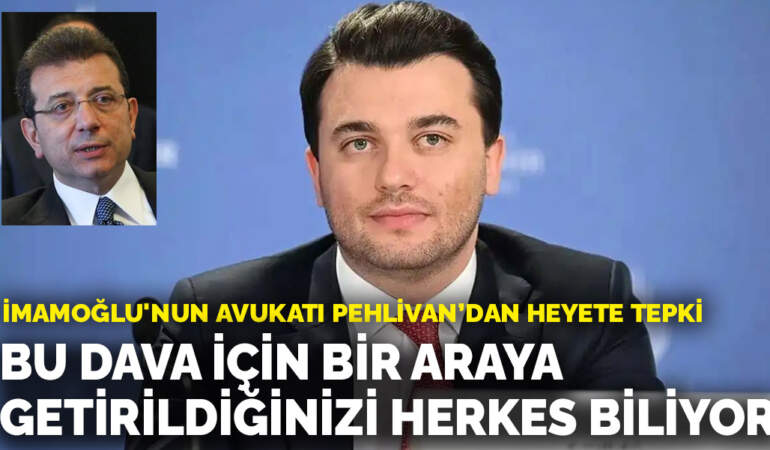 İmamoğlu’nun avukatı Pehlivan’dan heyete tepki: Bu dava için bir araya getirildiğinizi herkes biliyor