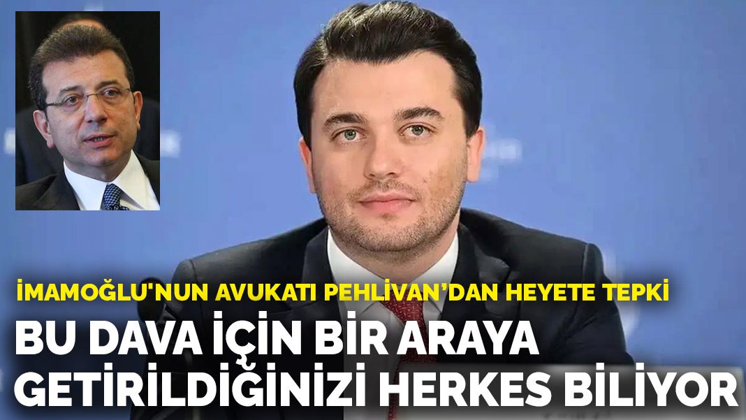 İmamoğlu’nun avukatı Pehlivan’dan heyete tepki: Bu dava için bir araya getirildiğinizi herkes biliyor