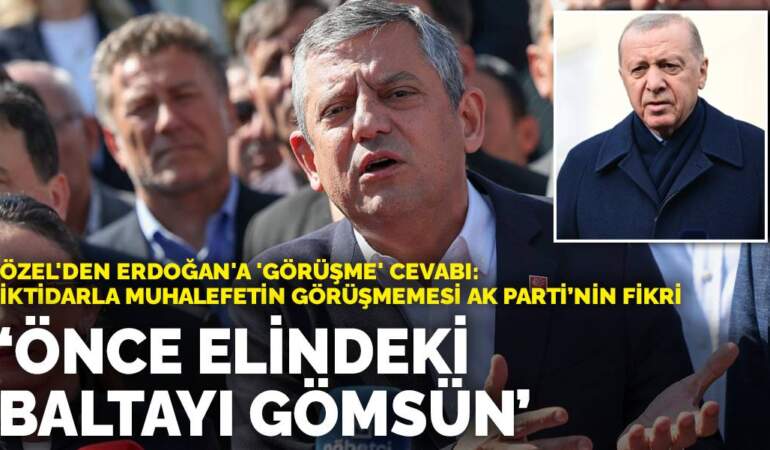 Özel’den Erdoğan’a ‘görüşme’ cevabı: Önce elindeki baltayı gömsün! İktidarla muhalefetin görüşmemesi AK Parti’nin fikri