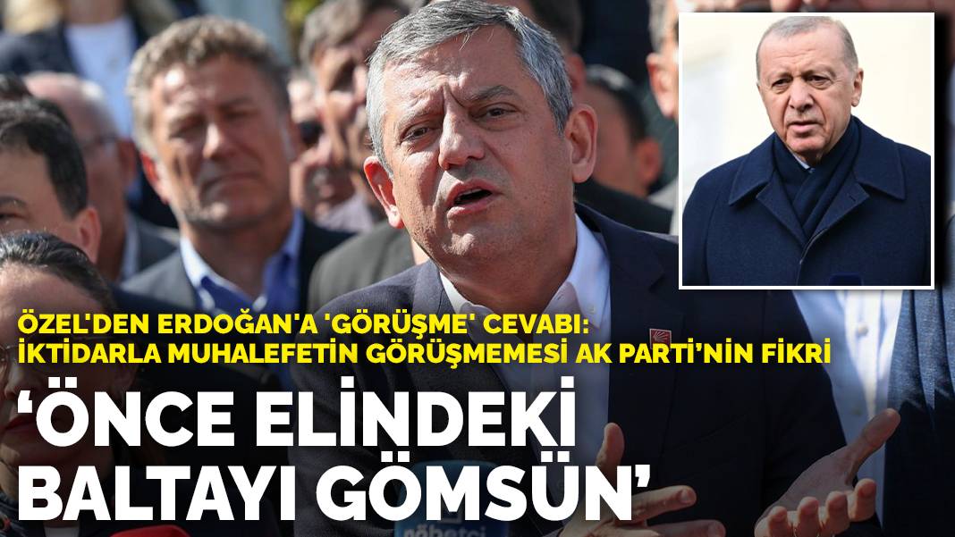 Özel’den Erdoğan’a ‘görüşme’ cevabı: Önce elindeki baltayı gömsün! İktidarla muhalefetin görüşmemesi AK Parti’nin fikri