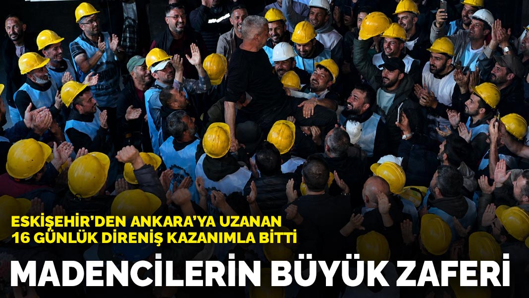 Madencilerin büyük zaferi: Eskişehir’den Ankara’ya uzanan 16 günlük direniş kazanımla bitti