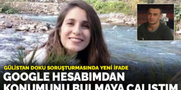 Gülistan Doku soruşturmasında yeni ifade: Google hesabımdan konumunu bulmaya çalıştım