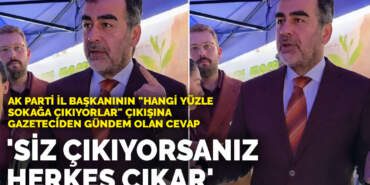 AK Parti İl Başkanının “hangi yüzle sokağa çıkıyorlar” çıkışına gazeteciden gündem olan cevap: “Siz çıkıyorsanız herkes çıkar”