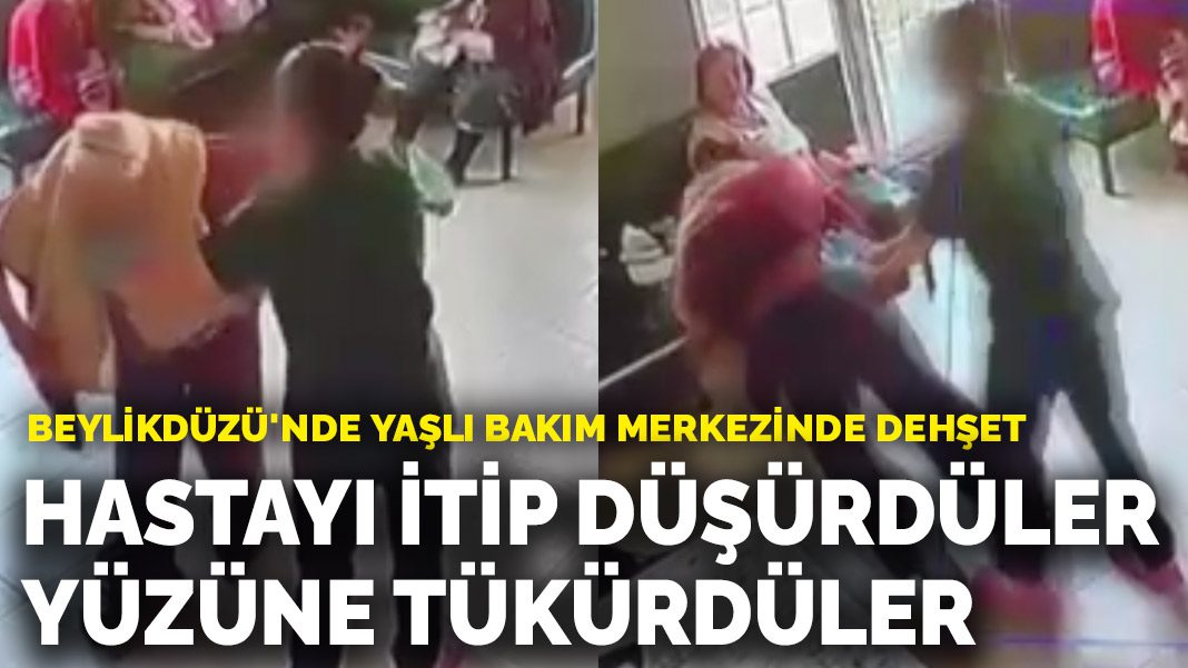 Beylikdüzü’nde yaşlı bakım merkezinde dehşet: Hastayı itip düşürdüler, yüzüne tükürdüler
