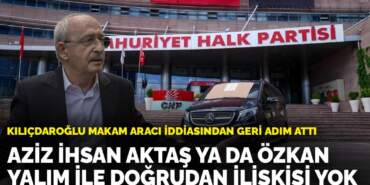 Kılıçdaroğlu makam aracı iddiasından geri adım attı: Aziz İhsan Aktaş ya da Özkan Yalım ile doğrudan ilişkisi yok