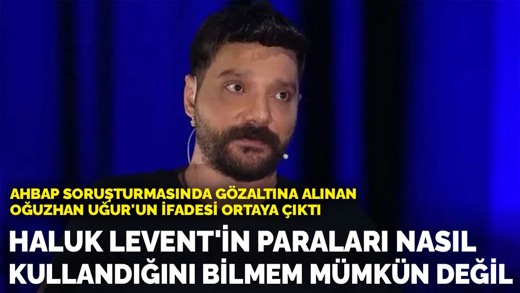 Oğuzhan Uğur’un ifadesi ortaya çıktı: Haluk Levent’in paraları nasıl kullandığını bilmem mümkün değil