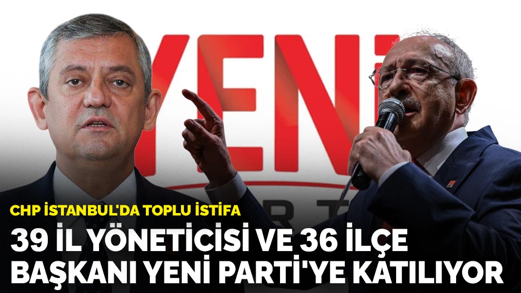 CHP İstanbul’da toplu istifa: 39 il yönetimi ve 36 ilçe başkanı Yeni Parti’ye katılıyor